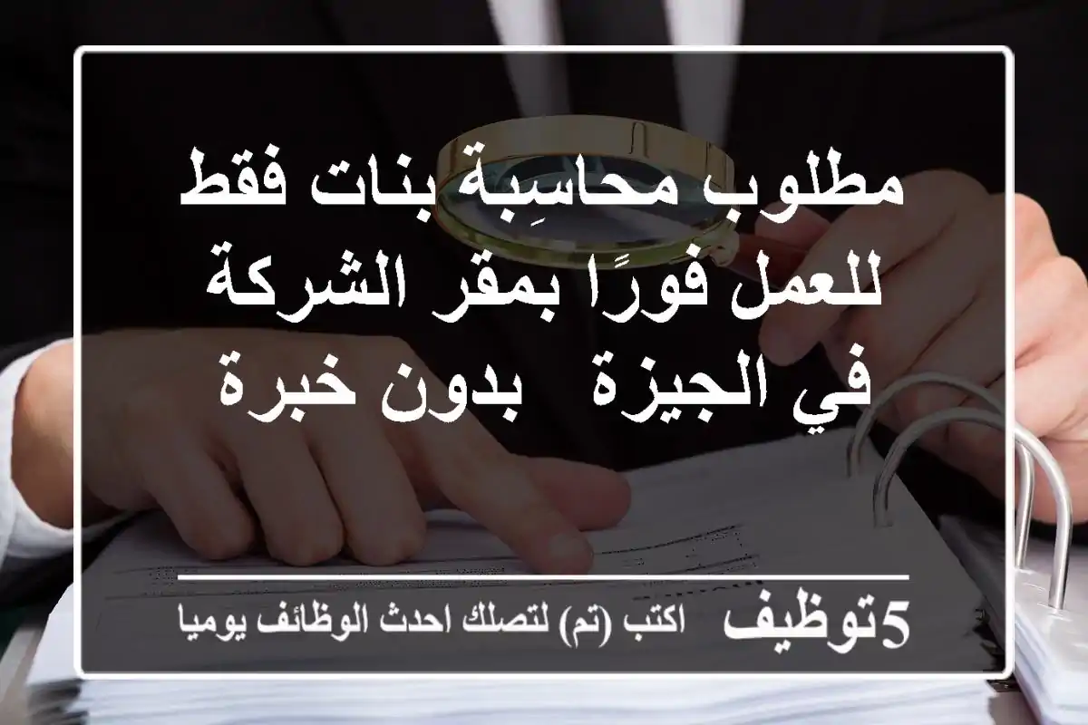 مطلوب محاسِبة بنات فقط للعمل فورًا بمقر الشركة في الجيزة - بدون خبرة