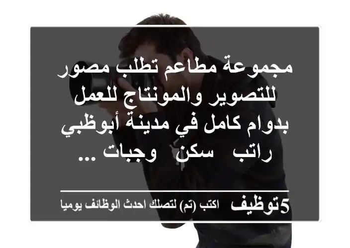 مجموعة مطاعم تطلب مصور للتصوير والمونتاج للعمل بدوام كامل في مدينة أبوظبي راتب - سكن - وجبات ...