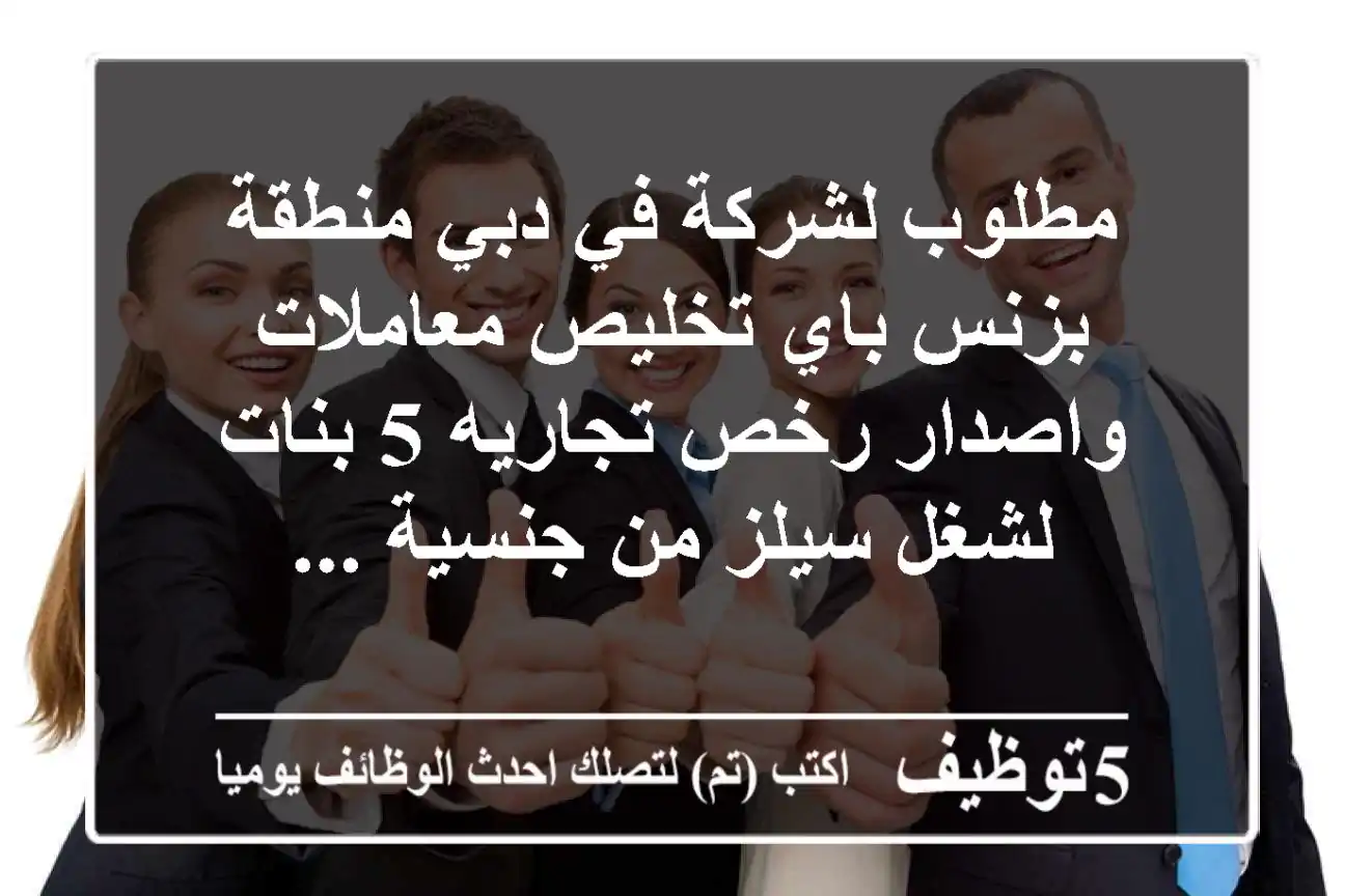 مطلوب لشركة في دبي منطقة بزنس باي تخليص معاملات واصدار رخص تجاريه 5 بنات لشغل سيلز من جنسية ...