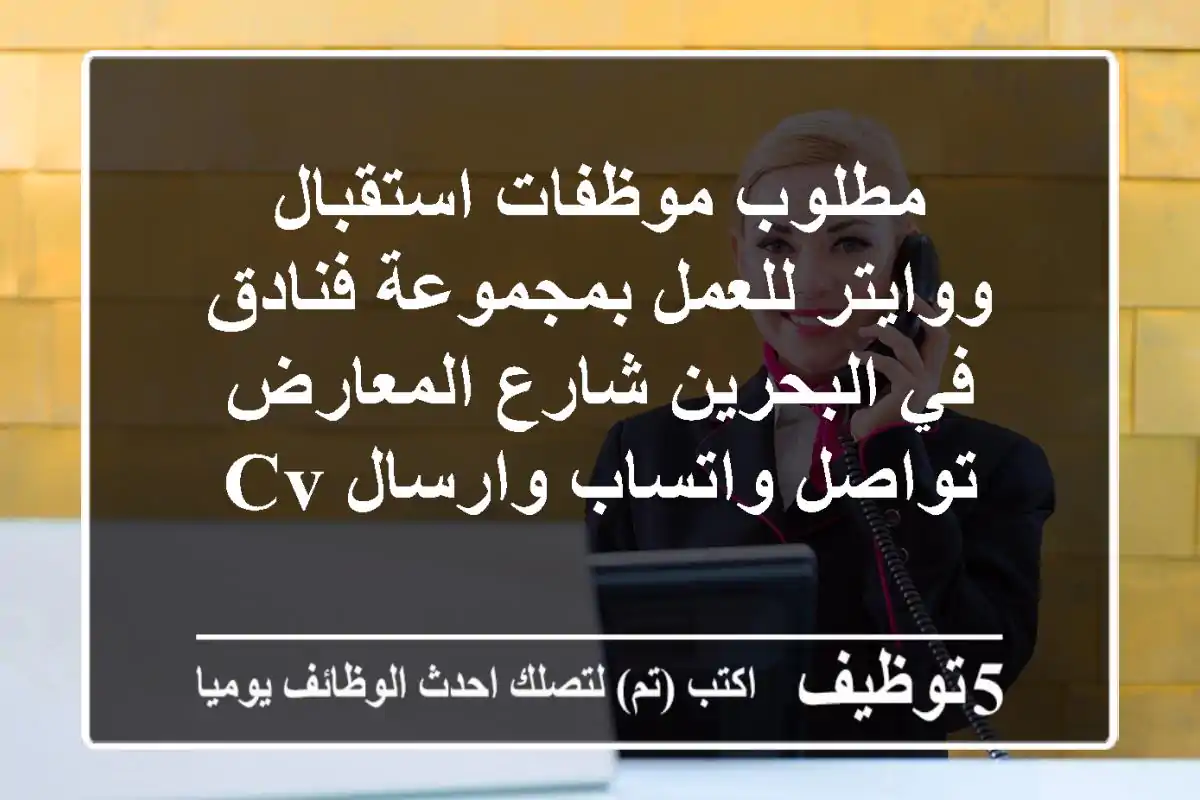 مطلوب موظفات استقبال ووايتر للعمل بمجموعة فنادق في البحرين شارع المعارض تواصل واتساب وارسال cv