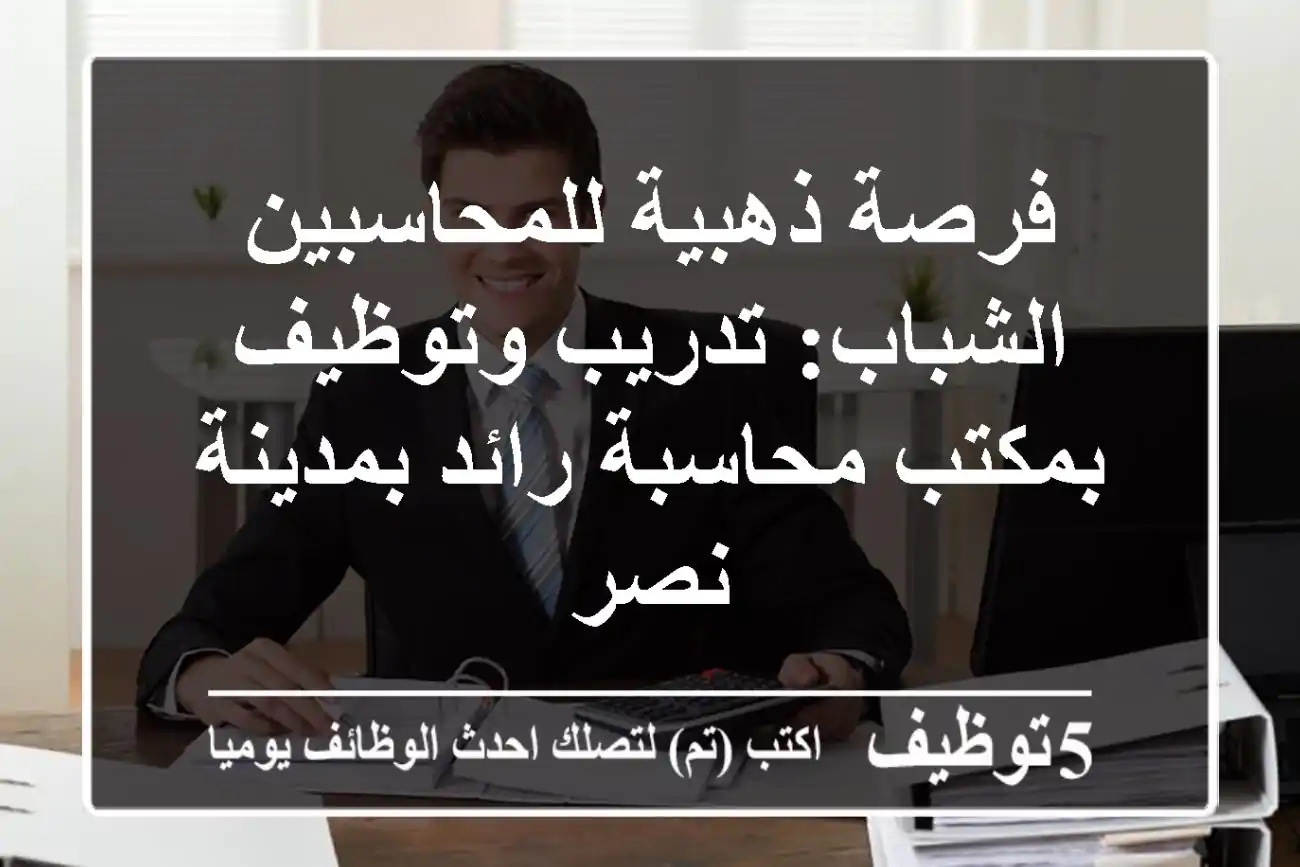 فرصة ذهبية للمحاسبين الشباب: تدريب وتوظيف بمكتب محاسبة رائد بمدينة نصر
