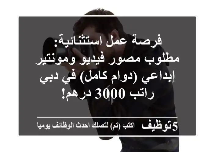 فرصة عمل استثنائية: مطلوب مصور فيديو ومونتير إبداعي (دوام كامل) في دبي - راتب 3000 درهم!