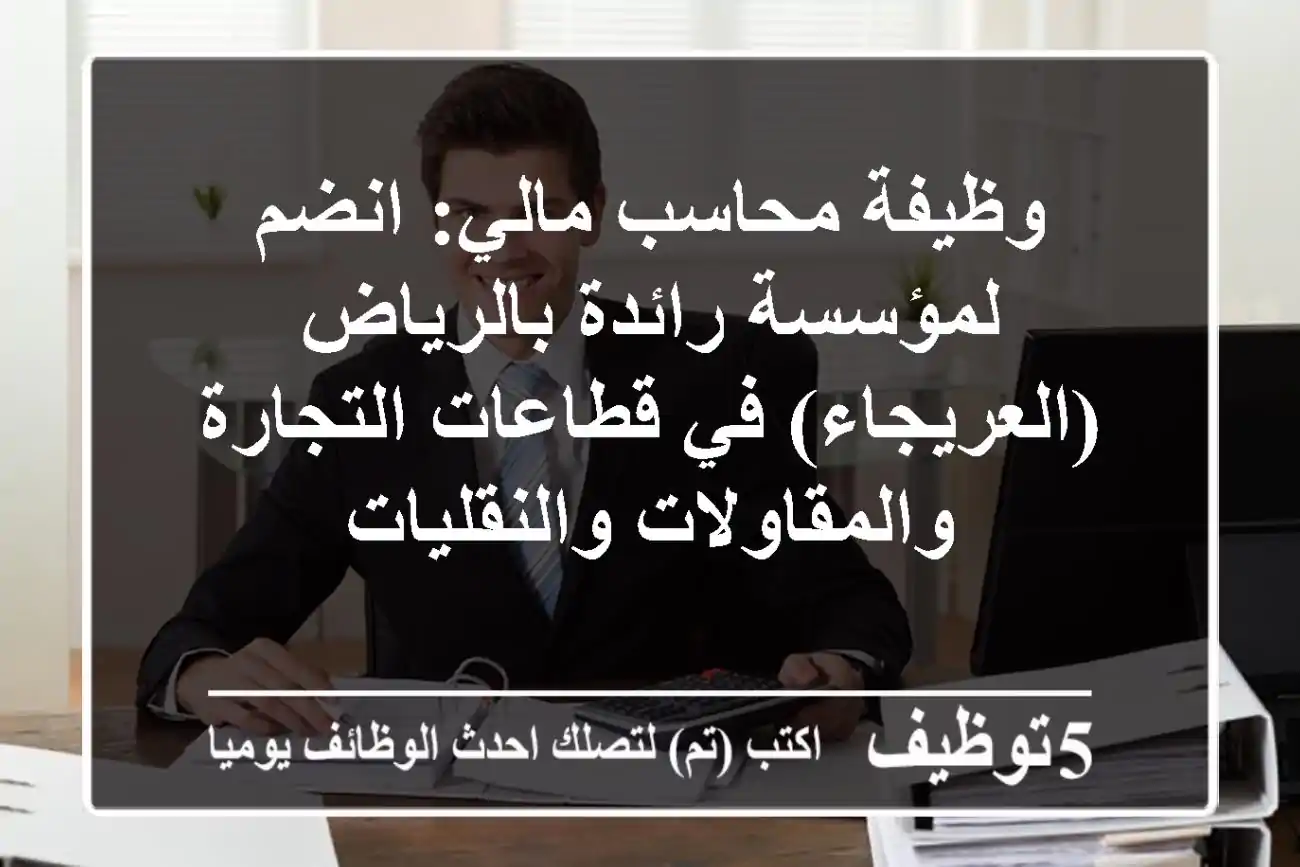 وظيفة محاسب مالي: انضم لمؤسسة رائدة بالرياض (العريجاء) في قطاعات التجارة والمقاولات والنقليات