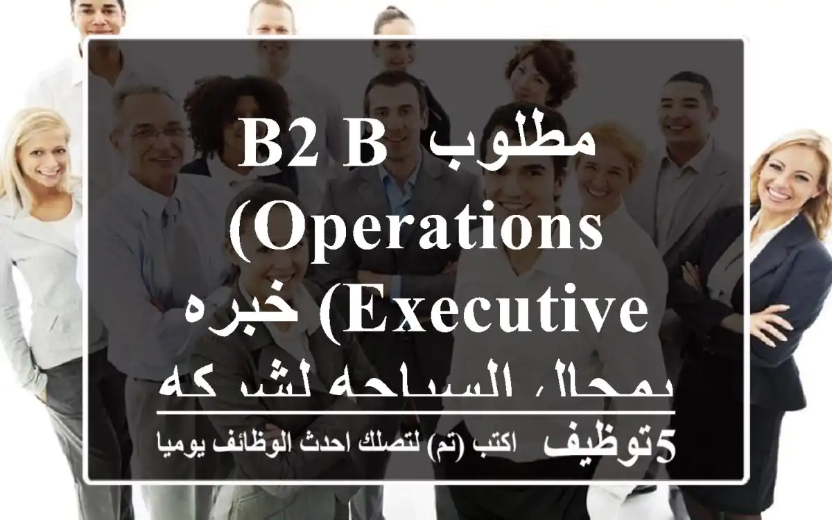 مطلوب B2 B (Operations Executive) خبره بمجال السياحه لشركه كبري