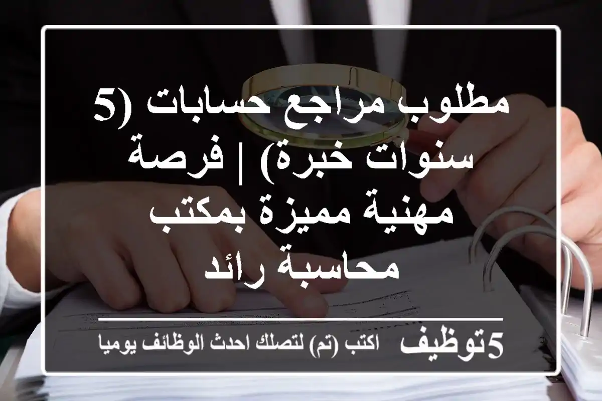 مطلوب مراجع حسابات (5 سنوات خبرة) | فرصة مهنية مميزة بمكتب محاسبة رائد