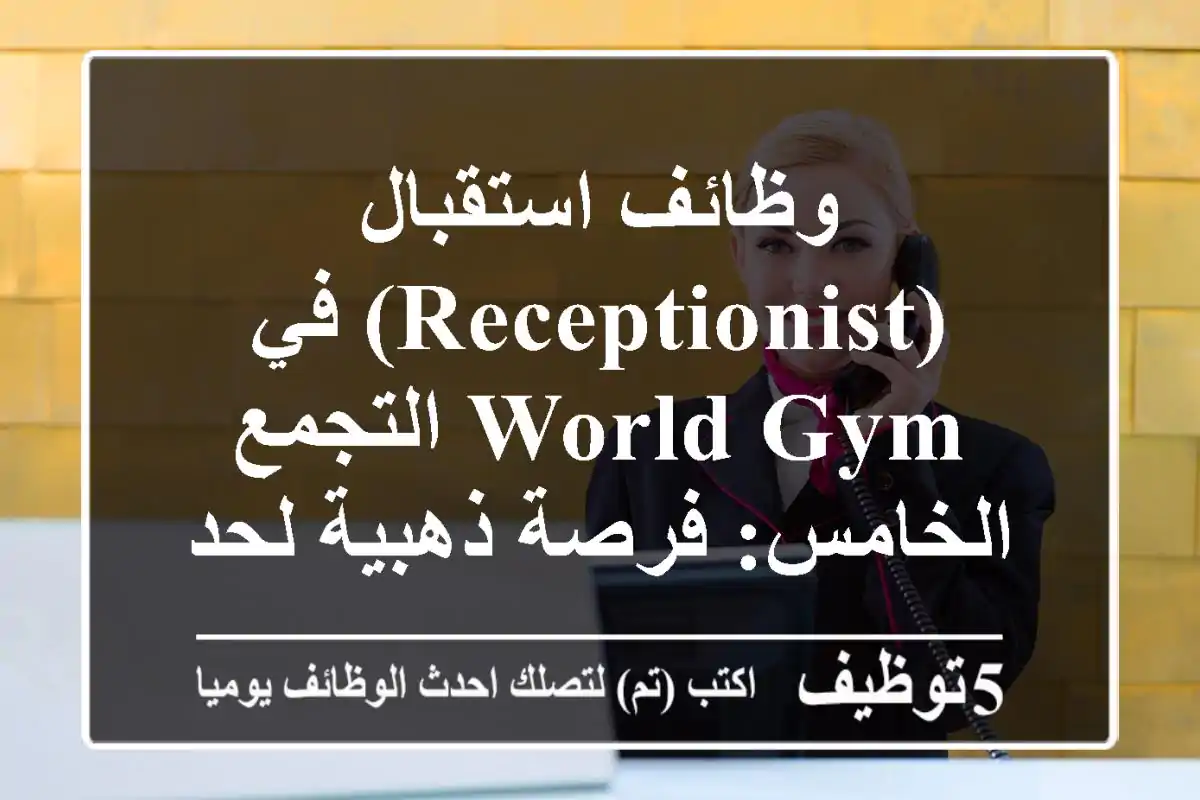 وظائف استقبال (Receptionist) في World Gym التجمع الخامس: فرصة ذهبية لحديثي التخرج بمرتب 8000+ جنيه