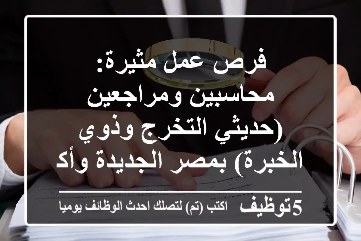 فرص عمل مثيرة: محاسبين ومراجعين (حديثي التخرج وذوي الخبرة) بمصر الجديدة وأكتوبر
