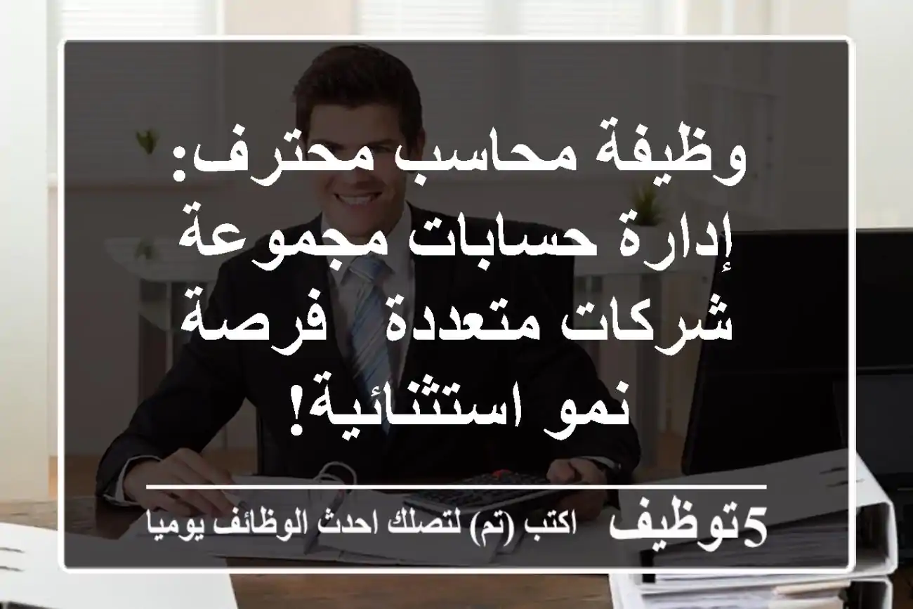 وظيفة محاسب محترف: إدارة حسابات مجموعة شركات متعددة - فرصة نمو استثنائية!
