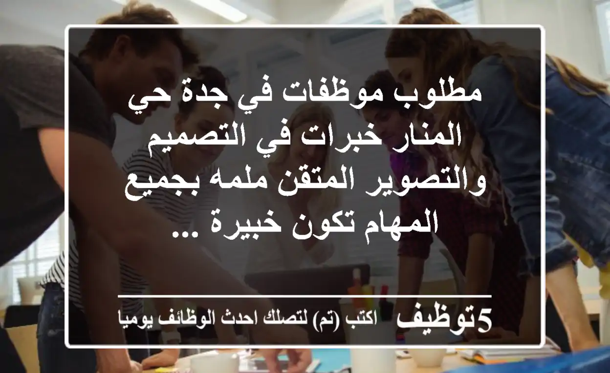 مطلوب موظفات في جدة حي المنار خبرات في التصميم والتصوير المتقن ملمه بجميع المهام تكون خبيرة ...