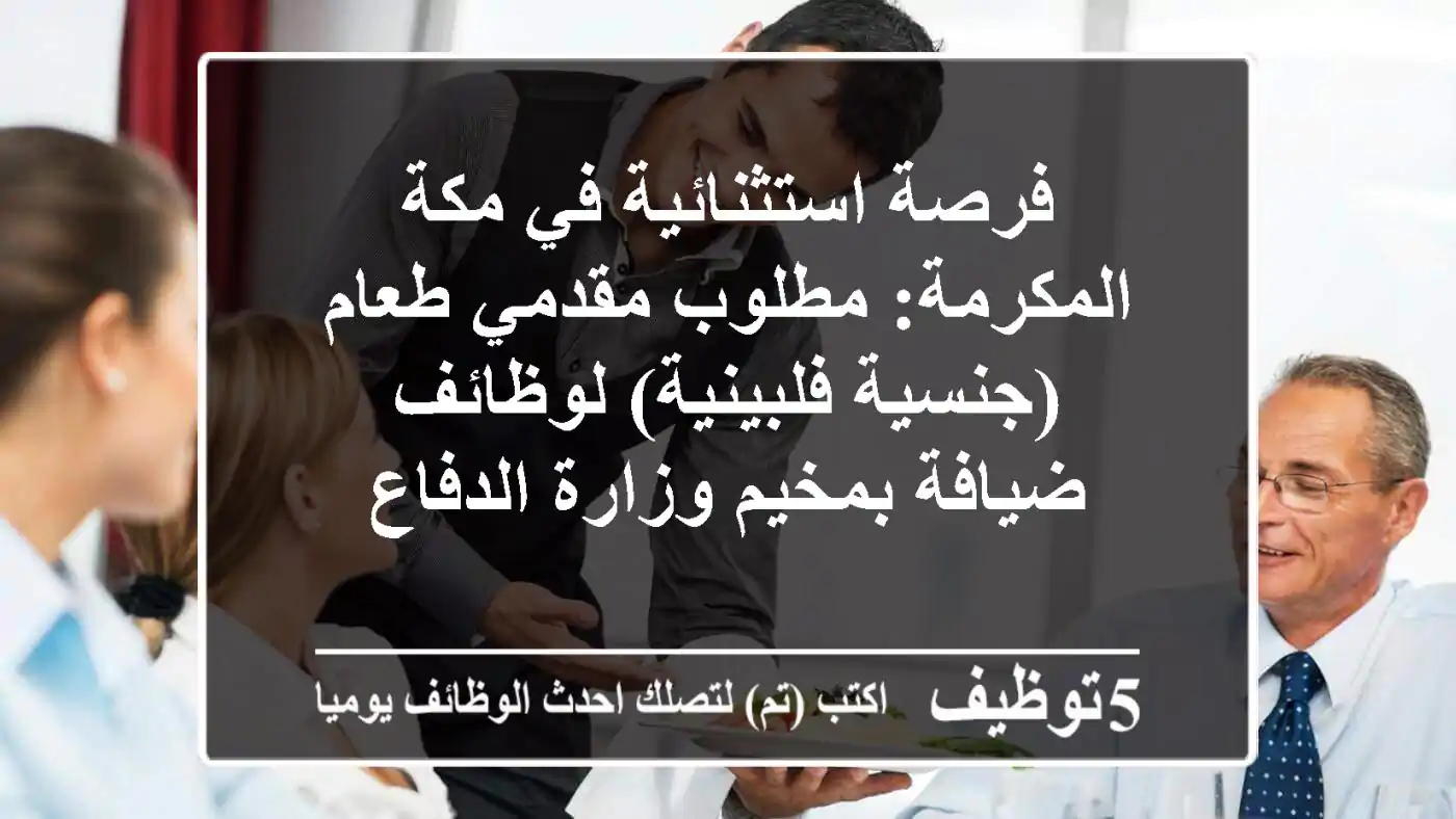 فرصة استثنائية في مكة المكرمة: مطلوب مقدمي طعام (جنسية فلبينية) لوظائف ضيافة بمخيم وزارة الدفاع