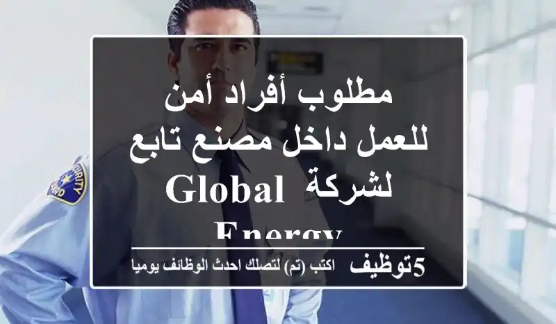 مطلوب أفراد أمن للعمل داخل مصنع تابع لشركة Global Energy