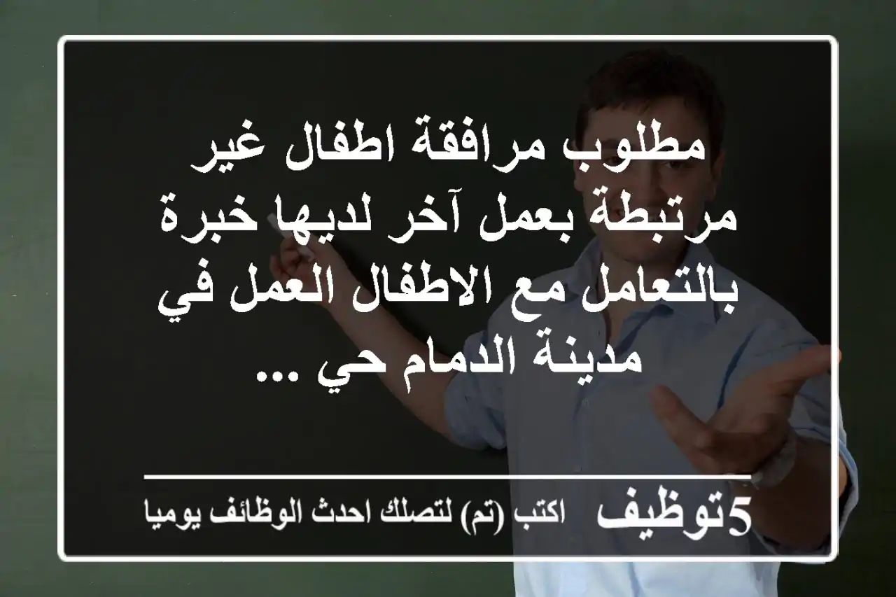 مطلوب مرافقة اطفال غير مرتبطة بعمل آخر لديها خبرة بالتعامل مع الاطفال العمل في مدينة الدمام حي ...