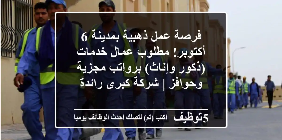 فرصة عمل ذهبية بمدينة 6 أكتوبر! مطلوب عمال خدمات (ذكور وإناث) برواتب مجزية وحوافز | شركة كبرى رائدة