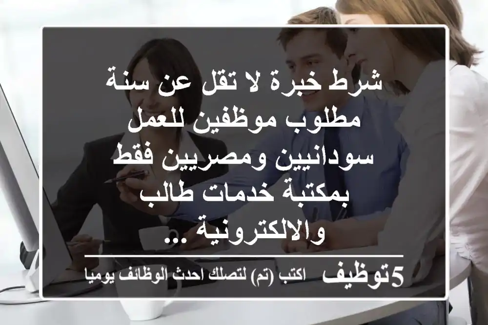 شرط خبرة لا تقل عن سنة مطلوب موظفين للعمل سودانيين ومصريين فقط بمكتبة خدمات طالب والالكترونية ...