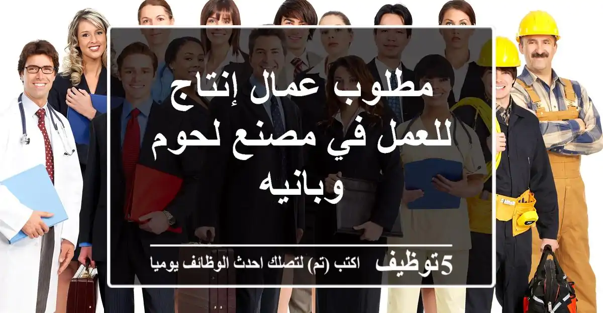 مطلوب عمال إنتاج للعمل في مصنع لحوم وبانيه