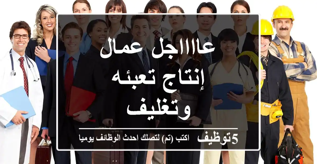 عااااجل عمال إنتاج تعبئه وتغليف