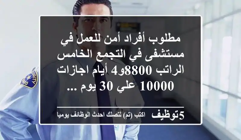 مطلوب أفراد أمن للعمل في مستشفى في التجمع الخامس الراتب 8800و4 أيام اجازات 10000 علي 30 يوم ...