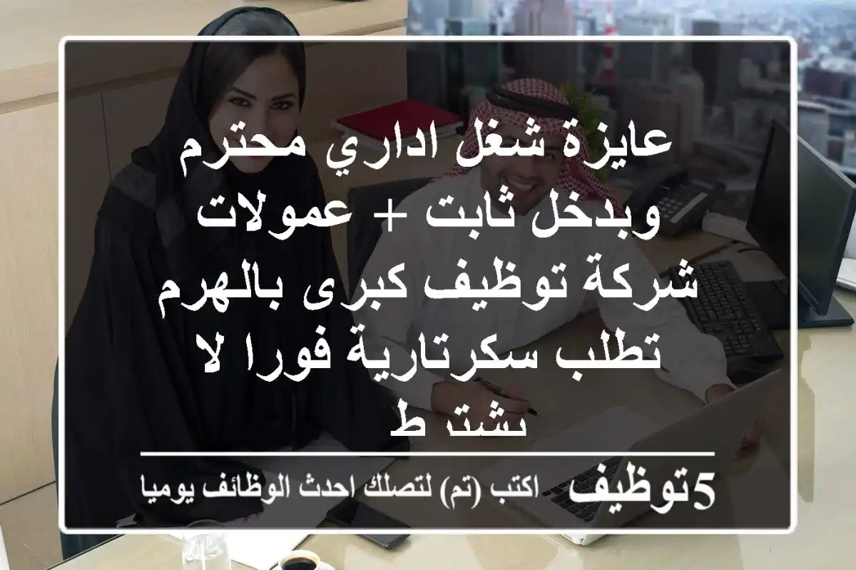 عايزة شغل اداري محترم وبدخل ثابت + عمولات شركة توظيف كبرى بالهرم تطلب سكرتارية فورا لا يشترط ...
