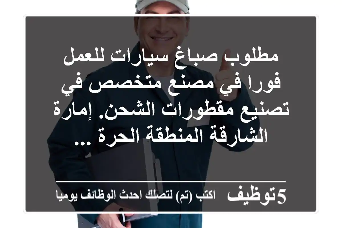 مطلوب صباغ سيارات للعمل فورا في مصنع متخصص في تصنيع مقطورات الشحن. إمارة الشارقة المنطقة الحرة ...