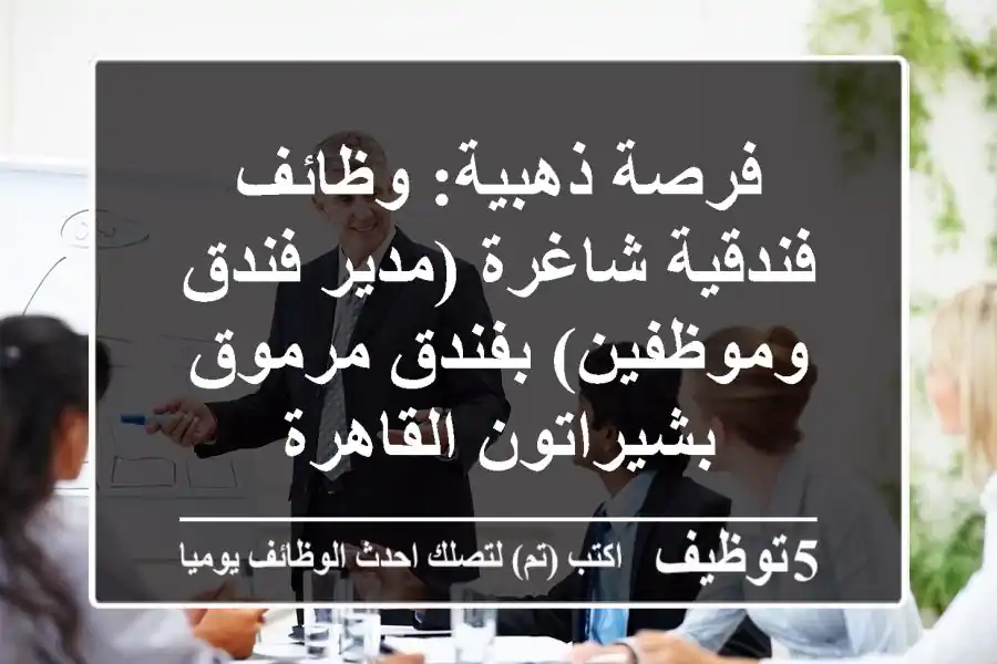 فرصة ذهبية: وظائف فندقية شاغرة (مدير فندق وموظفين) بفندق مرموق بشيراتون القاهرة