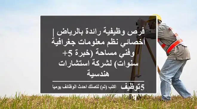 فرص وظيفية رائدة بالرياض | أخصائي نظم معلومات جغرافية وفني مساحة (خبرة 5+ سنوات) لشركة استشارات هندسية