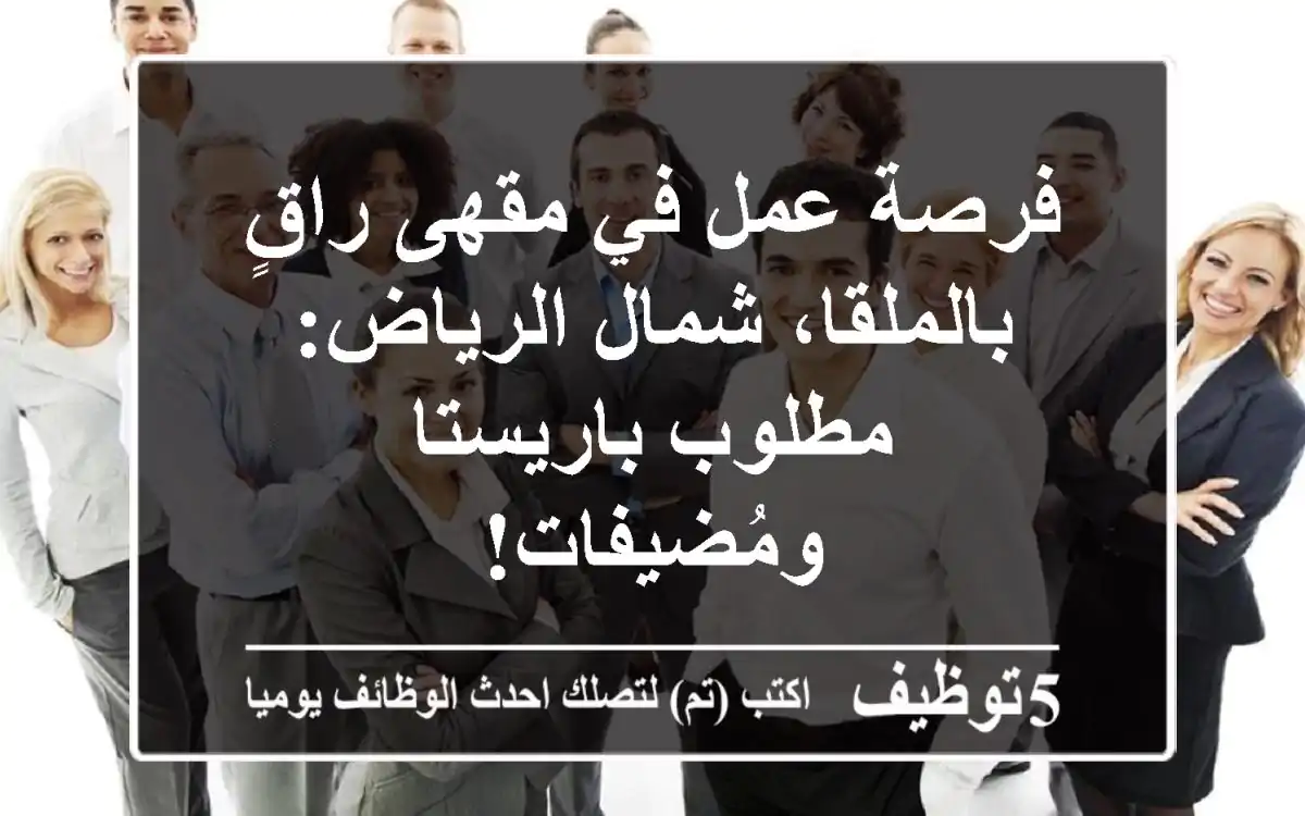 فرصة عمل في مقهى راقٍ بالملقا، شمال الرياض: مطلوب باريستا ومُضيفات!