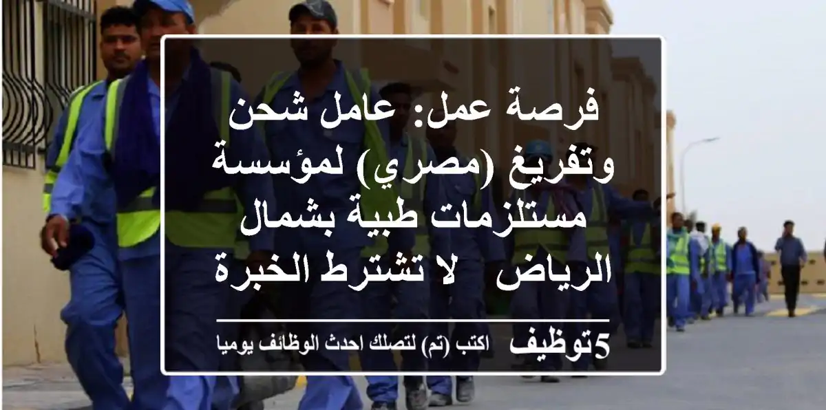 فرصة عمل: عامل شحن وتفريغ (مصري) لمؤسسة مستلزمات طبية بشمال الرياض - لا تشترط الخبرة!