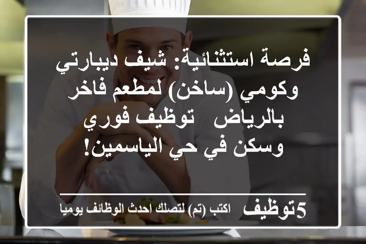 فرصة استثنائية: شيف ديبارتي وكومي (ساخن) لمطعم فاخر بالرياض - توظيف فوري وسكن في حي الياسمين!