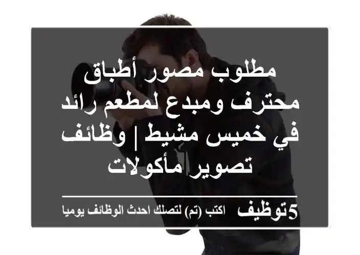 مطلوب مصور أطباق محترف ومبدع لمطعم رائد في خميس مشيط | وظائف تصوير مأكولات