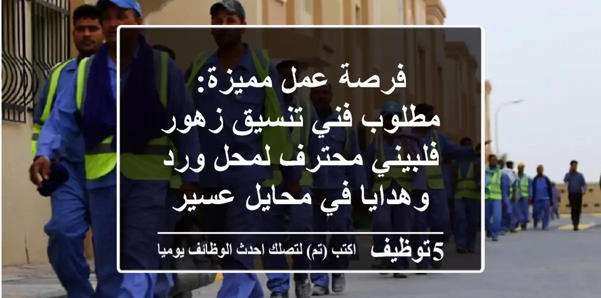 فرصة عمل مميزة: مطلوب فني تنسيق زهور فلبيني محترف لمحل ورد وهدايا في محايل عسير