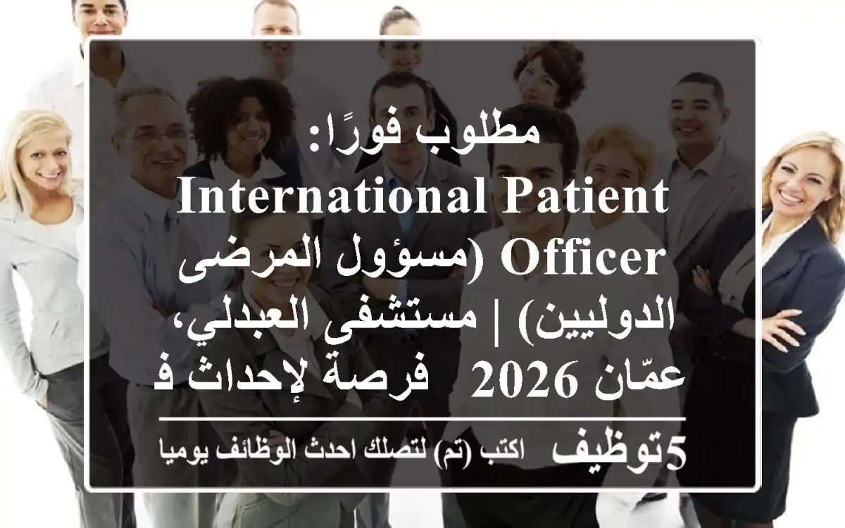 مطلوب فورًا: International Patient Officer (مسؤول المرضى الدوليين) | مستشفى العبدلي، عمّان 2026 - فرصة لإحداث فرق!