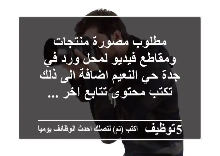 مطلوب مصورة منتجات ومقاطع فيديو لمحل ورد في جدة حي النعيم اضافة الى ذلك تكتب محتوى تتابع آخر ...