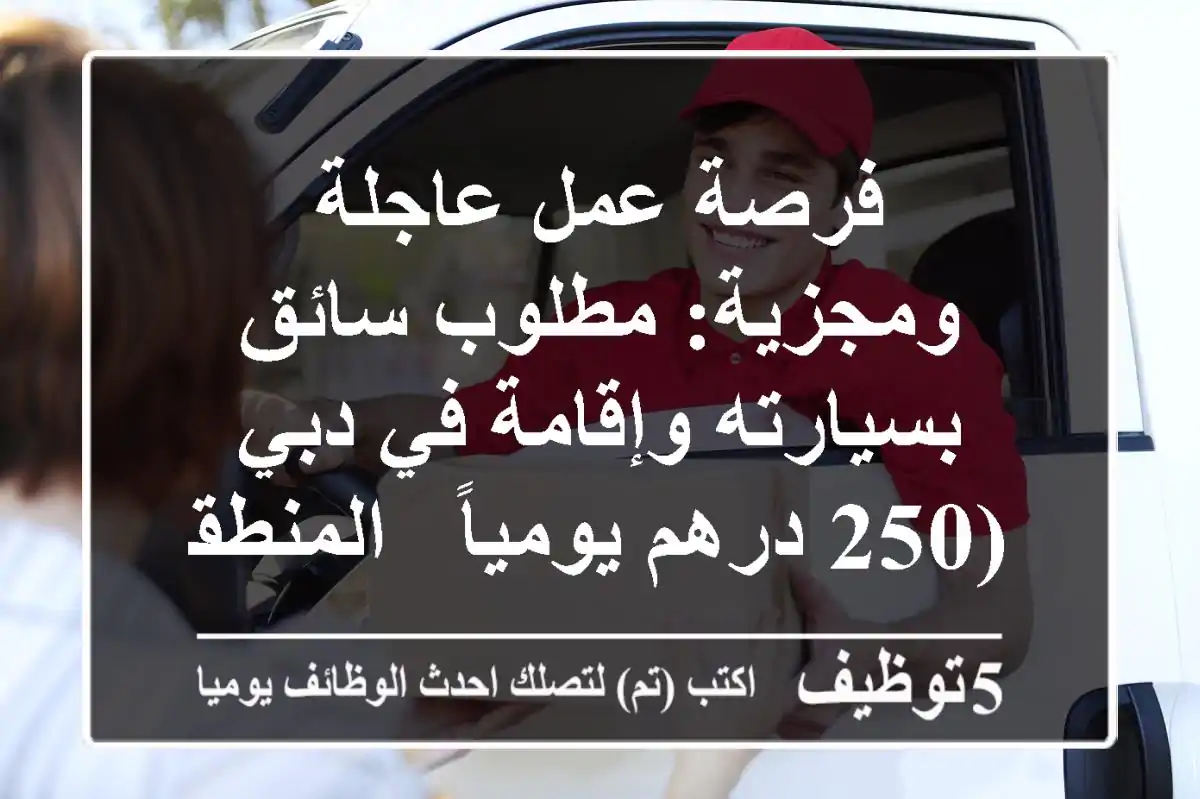 فرصة عمل عاجلة ومجزية: مطلوب سائق بسيارته وإقامة في دبي (250 درهم يومياً - المنطقة الحرة)