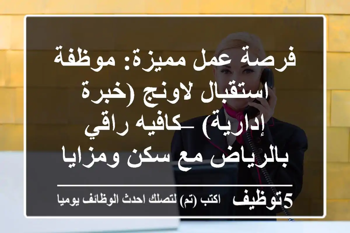 فرصة عمل مميزة: موظفة استقبال لاونج (خبرة إدارية) – كافيه راقي بالرياض مع سكن ومزايا