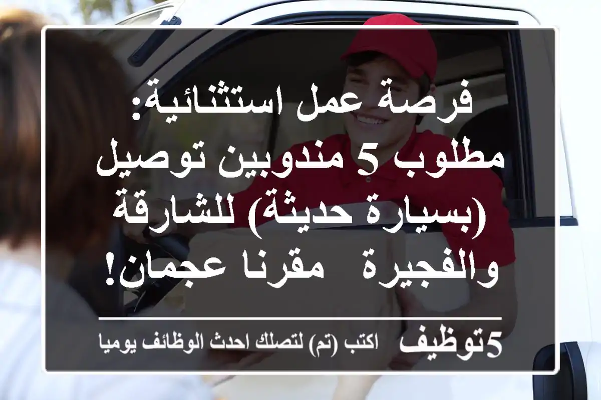 فرصة عمل استثنائية: مطلوب 5 مندوبين توصيل (بسيارة حديثة) للشارقة والفجيرة - مقرنا عجمان!