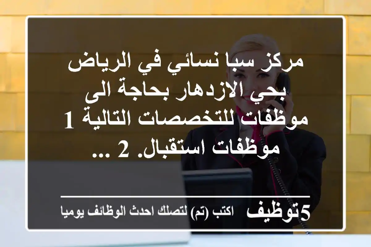 مركز سبا نسائي في الرياض بحي الازدهار بحاجة الى موظفات للتخصصات التالية 1 - موظفات استقبال. 2 ...
