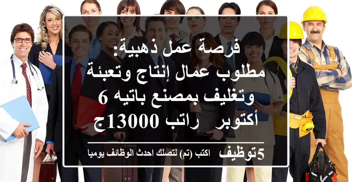 فرصة عمل ذهبية: مطلوب عمال إنتاج وتعبئة وتغليف بمصنع باتيه 6 أكتوبر - راتب 13000ج + سكن!