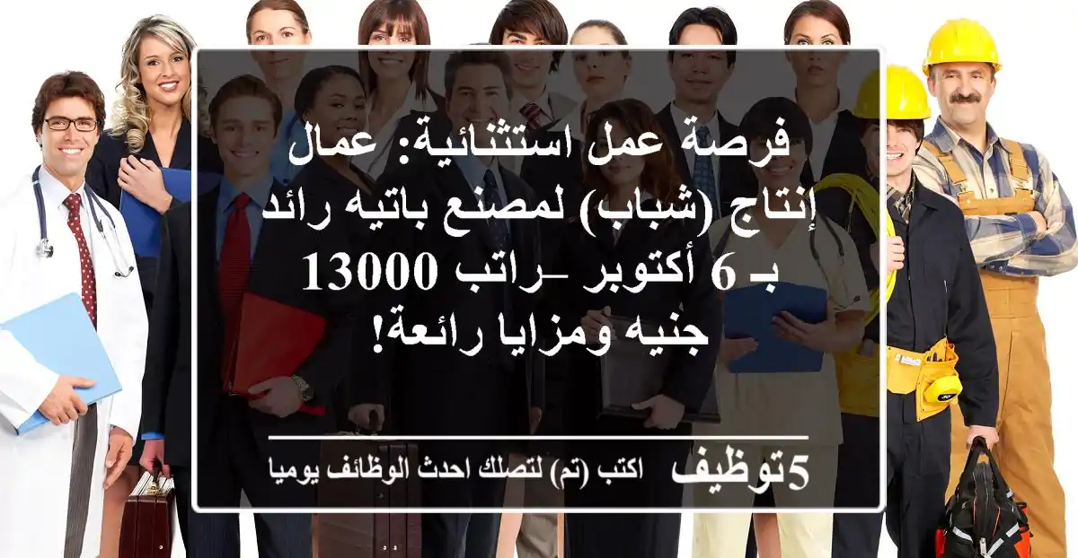 فرصة عمل استثنائية: عمال إنتاج (شباب) لمصنع باتيه رائد بـ 6 أكتوبر – راتب 13000 جنيه ومزايا رائعة!