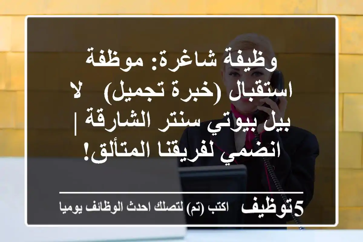 وظيفة شاغرة: موظفة استقبال (خبرة تجميل) - لا بيل بيوتي سنتر الشارقة | انضمي لفريقنا المتألق!