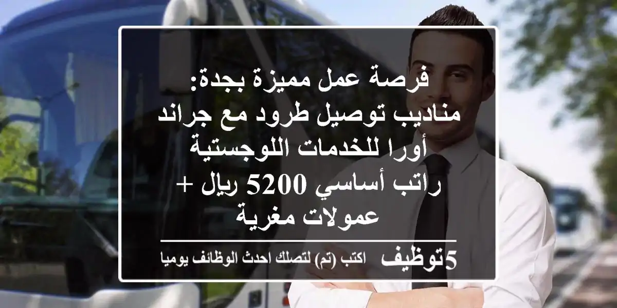 فرصة عمل مميزة بجدة: مناديب توصيل طرود مع جراند أورا للخدمات اللوجستية - راتب أساسي 5200 ريال + عمولات مغرية