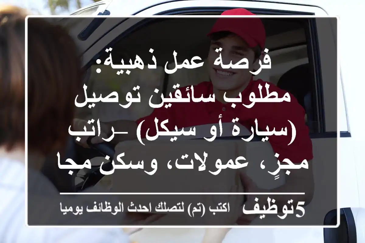 فرصة عمل ذهبية: مطلوب سائقين توصيل (سيارة أو سيكل) – راتب مجزٍ، عمولات، وسكن مجاني!