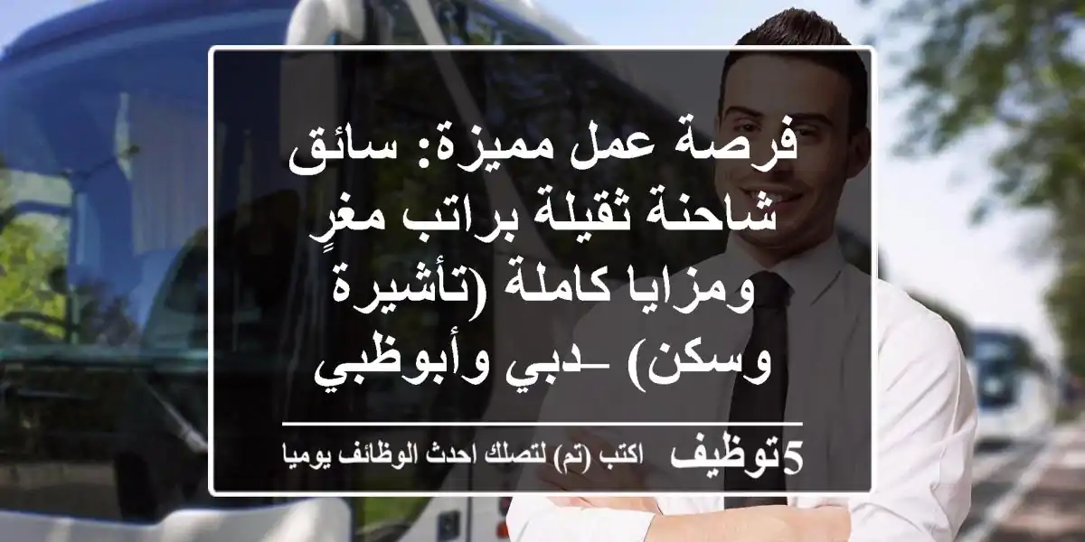 فرصة عمل مميزة: سائق شاحنة ثقيلة براتب مغرٍ ومزايا كاملة (تأشيرة وسكن) – دبي وأبوظبي