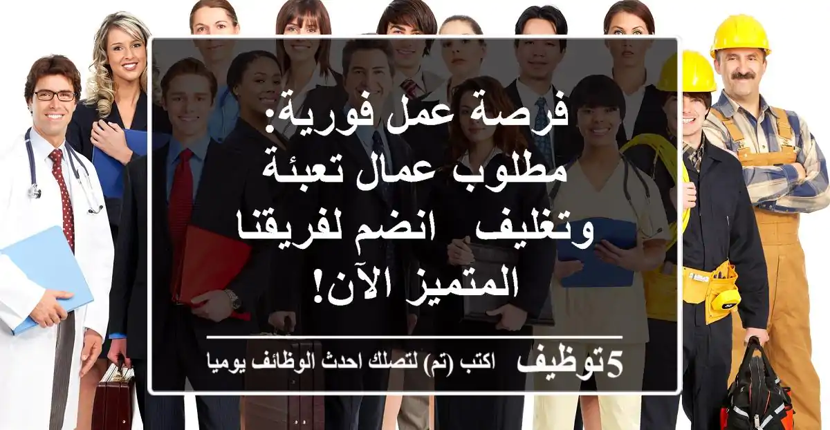 فرصة عمل فورية: مطلوب عمال تعبئة وتغليف - انضم لفريقنا المتميز الآن!