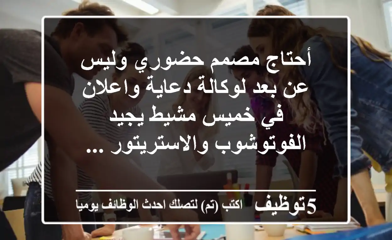 أحتاج مصمم حضوري وليس عن بعد لوكالة دعاية واعلان في خميس مشيط يجيد الفوتوشوب والاستريتور ...