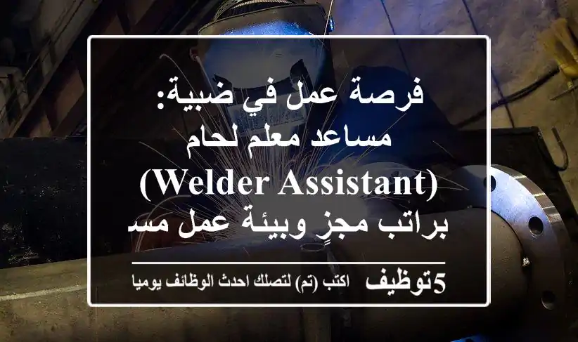 فرصة عمل في ضبية: مساعد معلم لحام (Welder Assistant) براتب مجزٍ وبيئة عمل مستقرة!