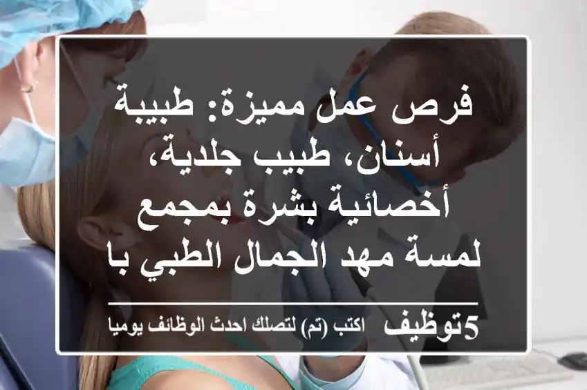 فرص عمل مميزة: طبيبة أسنان، طبيب جلدية، أخصائية بشرة بمجمع لمسة مهد الجمال الطبي بالرياض