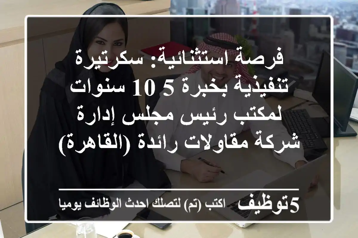 فرصة استثنائية: سكرتيرة تنفيذية بخبرة 5-10 سنوات لمكتب رئيس مجلس إدارة - شركة مقاولات رائدة (القاهرة)