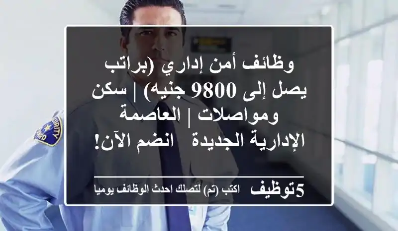 وظائف أمن إداري (براتب يصل إلى 9800 جنيه) | سكن ومواصلات | العاصمة الإدارية الجديدة - انضم الآن!