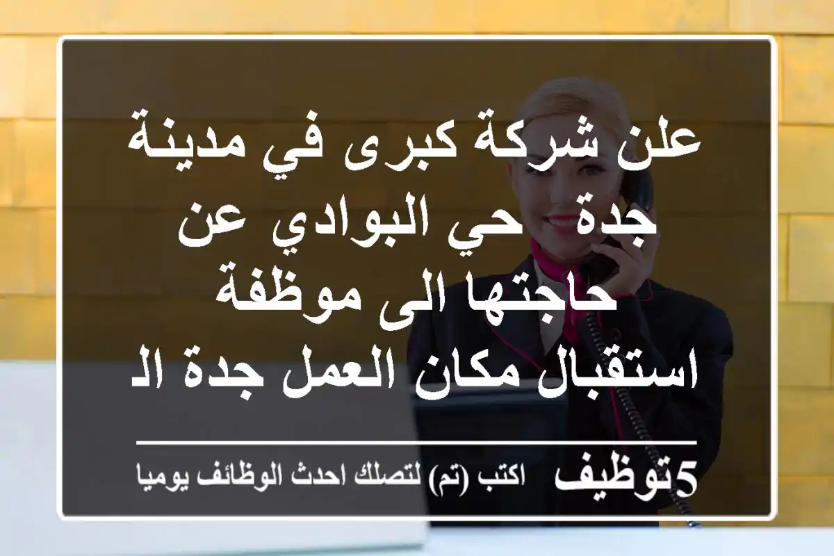 علن شركة كبرى في مدينة جدة - حي البوادي عن حاجتها الى موظفة استقبال مكان العمل جدة الشروط ...
