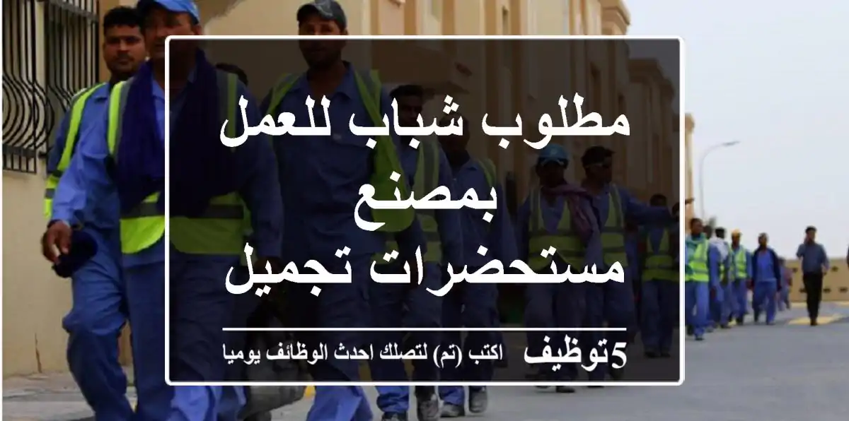 مطلوب شباب للعمل بمصنع مستحضرات تجميل